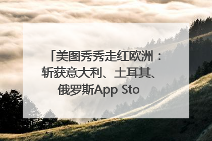 美图秀秀走红欧洲：斩获意大利、土耳其、俄罗斯App Store分类榜第一