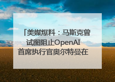 美媒爆料：马斯克曾试图阻止OpenAI首席执行官奥尔特曼在中东的AI交易