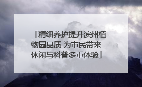 精细养护提升滨州植物园品质 为市民带来休闲与科普多重体验