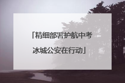 精细部署护航中考 冰城公安在行动