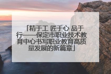 精于工 匠于心 品于行——保定市职业技术教育中心书写职业教育高质量发展的新篇章