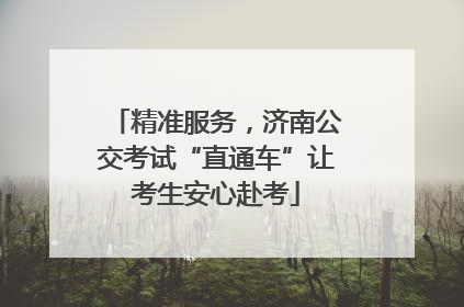 精准服务，济南公交考试“直通车”让考生安心赴考