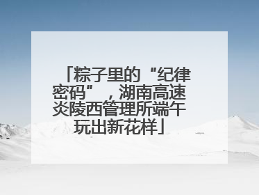 粽子里的“纪律密码”，湖南高速炎陵西管理所端午玩出新花样