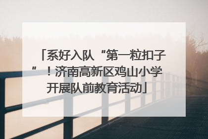 系好入队“第一粒扣子”！济南高新区鸡山小学开展队前教育活动