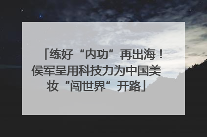 练好“内功”再出海！侯军呈用科技力为中国美妆“闯世界”开路