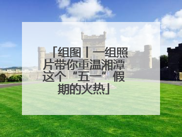 组图丨一组照片带你重温湘潭这个“五一”假期的火热
