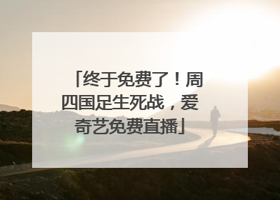 终于免费了！周四国足生死战，爱奇艺免费直播