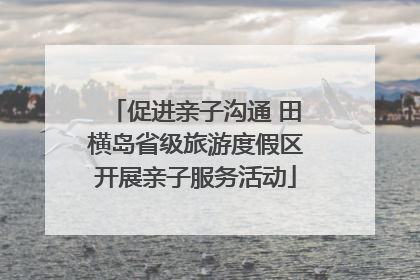 促进亲子沟通 田横岛省级旅游度假区开展亲子服务活动