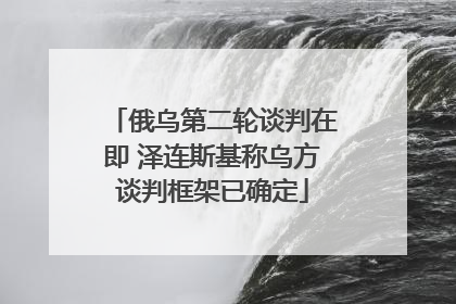俄乌第二轮谈判在即 泽连斯基称乌方谈判框架已确定
