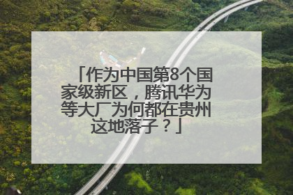 作为中国第8个国家级新区，腾讯华为等大厂为何都在贵州这地落子？