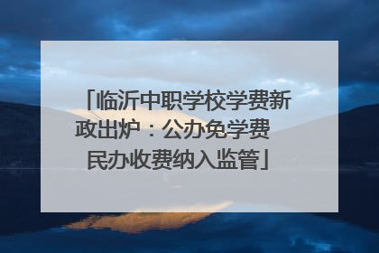 临沂中职学校学费新政出炉：公办免学费 民办收费纳入监管