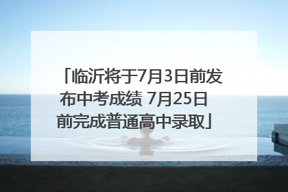 临沂将于7月3日前发布中考成绩 7月25日前完成普通高中录取