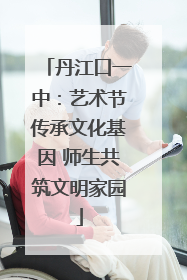 丹江口一中：艺术节传承文化基因 师生共筑文明家园