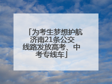 为考生梦想护航 济南21条公交线路发放高考、中考专线车
