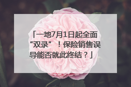 一地7月1日起全面“双录”！保险销售误导能否就此终结？