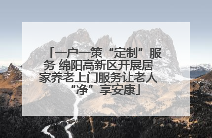 一户一策“定制”服务 绵阳高新区开展居家养老上门服务让老人“净”享安康