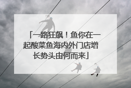 一路狂飙！鱼你在一起酸菜鱼海内外门店增长势头由何而来