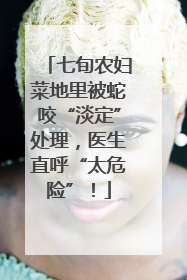 七旬农妇菜地里被蛇咬“淡定”处理，医生直呼“太危险”！