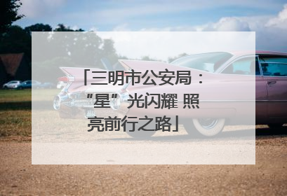 三明市公安局：“星”光闪耀 照亮前行之路
