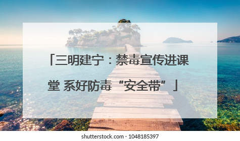 三明建宁：禁毒宣传进课堂 系好防毒“安全带”