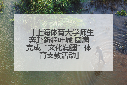 上海体育大学师生奔赴新疆叶城 圆满完成“文化润疆”体育支教活动