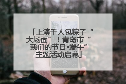 上演千人包粽子“大场面”！青岛市“我们的节日•端午”主题活动启幕