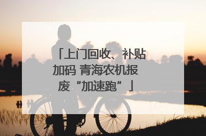 上门回收、补贴加码 青海农机报废“加速跑”