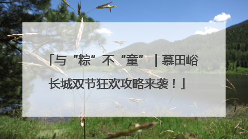 与“粽”不“童”｜慕田峪长城双节狂欢攻略来袭！