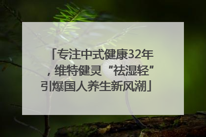 专注中式健康32年，维特健灵“祛湿轻”引爆国人养生新风潮