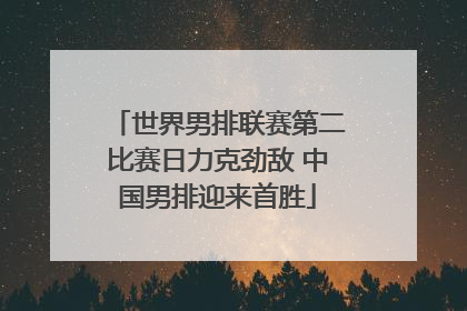 世界男排联赛第二比赛日力克劲敌 中国男排迎来首胜