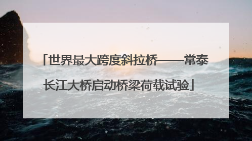 世界最大跨度斜拉桥——常泰长江大桥启动桥梁荷载试验