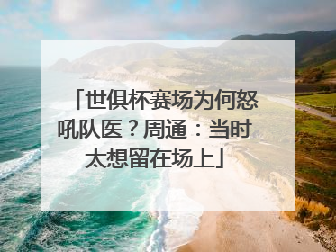 世俱杯赛场为何怒吼队医？周通：当时太想留在场上