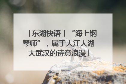 东湖快语丨“海上钢琴师”，属于大江大湖大武汉的诗意浪漫