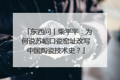 东西问丨柴平平：为何说苏峪口瓷窑址改写中国陶瓷技术史？