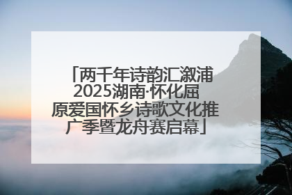两千年诗韵汇溆浦 2025湖南·怀化屈原爱国怀乡诗歌文化推广季暨龙舟赛启幕