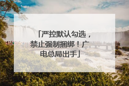 严控默认勾选，禁止强制捆绑！广电总局出手