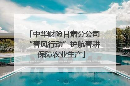 中华财险甘肃分公司“春风行动”护航春耕 保障农业生产