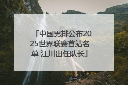 中国男排公布2025世界联赛首站名单 江川出任队长