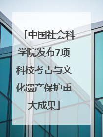 中国社会科学院发布7项科技考古与文化遗产保护重大成果
