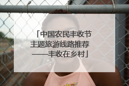 中国农民丰收节主题旅游线路推荐——丰收在乡村