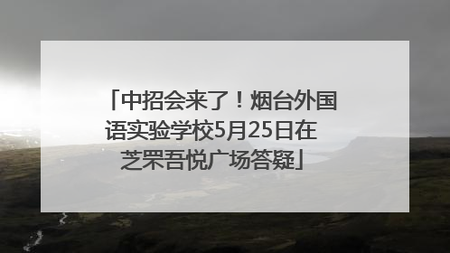 中招会来了！烟台外国语实验学校5月25日在芝罘吾悦广场答疑