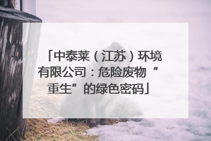 中泰莱（江苏）环境有限公司：危险废物“重生”的绿色密码