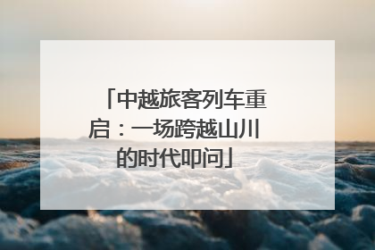 中越旅客列车重启：一场跨越山川的时代叩问