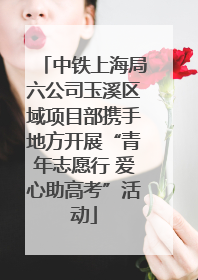 中铁上海局六公司玉溪区域项目部携手地方开展“青年志愿行 爱心助高考”活动