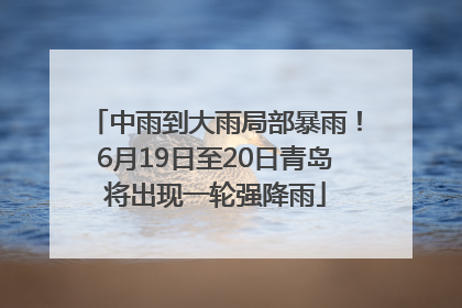 中雨到大雨局部暴雨！6月19日至20日青岛将出现一轮强降雨