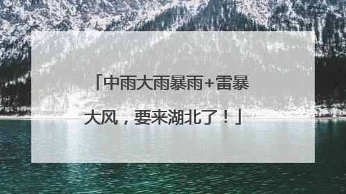 中雨大雨暴雨+雷暴大风，要来湖北了！