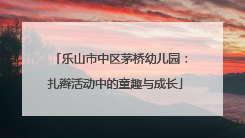 乐山市中区茅桥幼儿园：扎辫活动中的童趣与成长