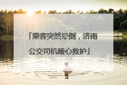 乘客突然晕倒，济南公交司机暖心救护