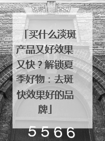 买什么淡斑产品又好效果又快？解锁夏季好物：去斑快效果好的品牌