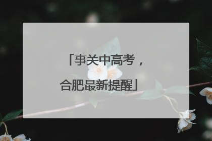 事关中高考，合肥最新提醒